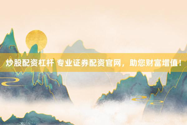 炒股配资杠杆 专业证券配资官网，助您财富增值！