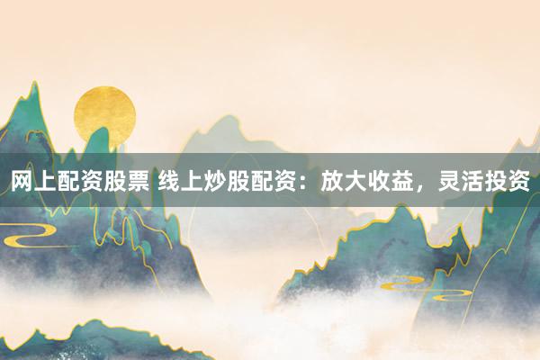 网上配资股票 线上炒股配资：放大收益，灵活投资