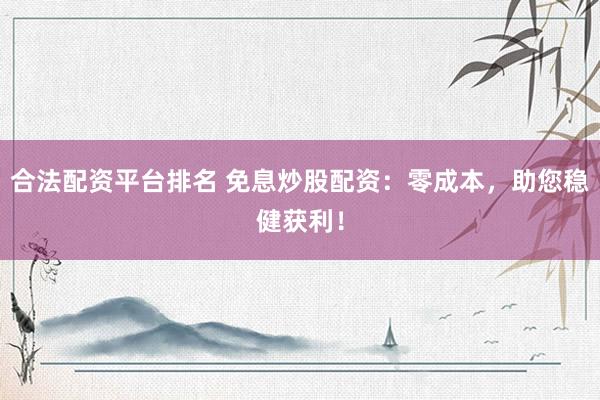 合法配资平台排名 免息炒股配资：零成本，助您稳健获利！