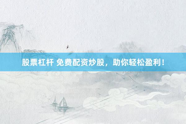 股票杠杆 免费配资炒股，助你轻松盈利！