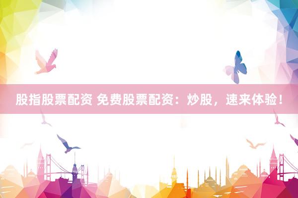 股指股票配资 免费股票配资：炒股，速来体验！