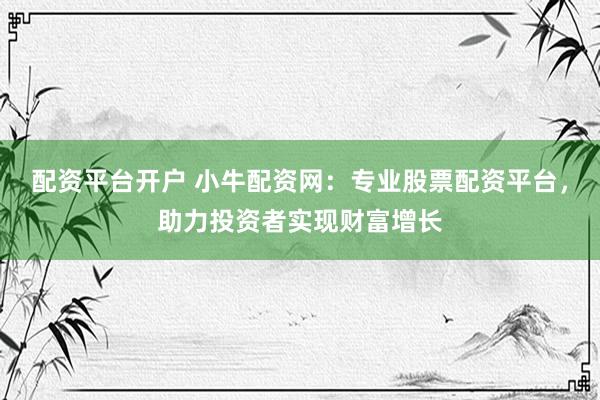 配资平台开户 小牛配资网：专业股票配资平台，助力投资者实现财富增长