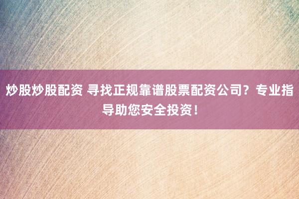 炒股炒股配资 寻找正规靠谱股票配资公司？专业指导助您安全投资！
