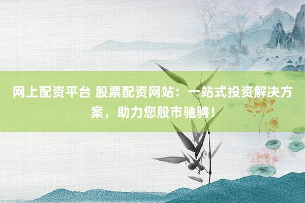 网上配资平台 股票配资网站：一站式投资解决方案，助力您股市驰骋！