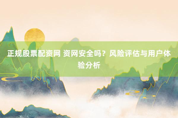 正规股票配资网 资网安全吗？风险评估与用户体验分析