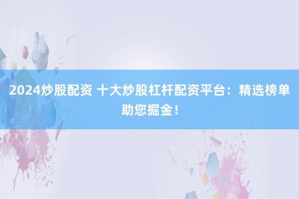 2024炒股配资 十大炒股杠杆配资平台：精选榜单助您掘金！