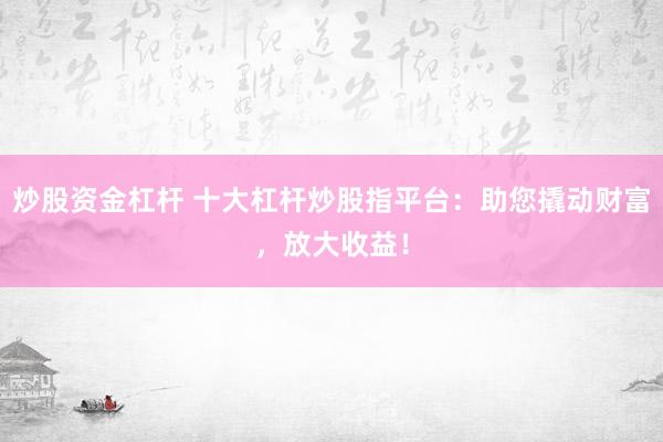 炒股资金杠杆 十大杠杆炒股指平台：助您撬动财富，放大收益！