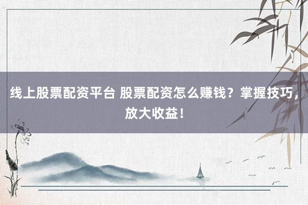 线上股票配资平台 股票配资怎么赚钱？掌握技巧，放大收益！