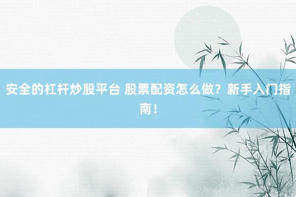 安全的杠杆炒股平台 股票配资怎么做？新手入门指南！