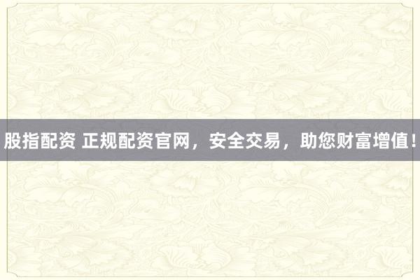 股指配资 正规配资官网，安全交易，助您财富增值！