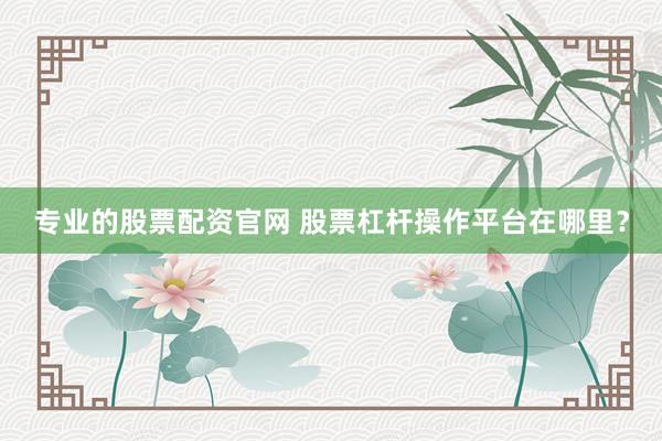 专业的股票配资官网 股票杠杆操作平台在哪里？