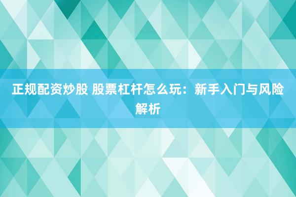 正规配资炒股 股票杠杆怎么玩：新手入门与风险解析