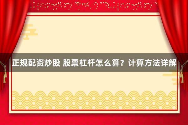 正规配资炒股 股票杠杆怎么算？计算方法详解