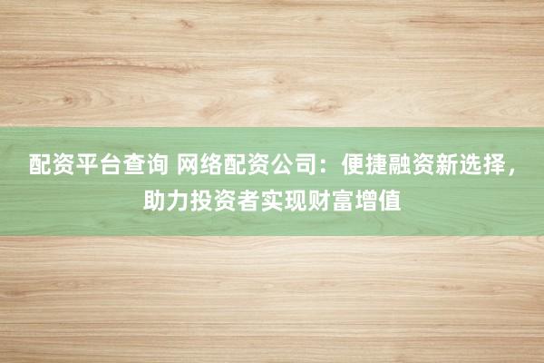 配资平台查询 网络配资公司：便捷融资新选择，助力投资者实现财富增值