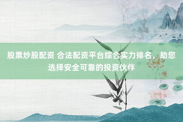 股票炒股配资 合法配资平台综合实力排名，助您选择安全可靠的投资伙伴