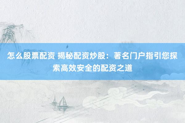 怎么股票配资 揭秘配资炒股：著名门户指引您探索高效安全的配资之道