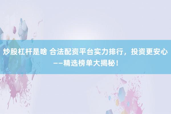 炒股杠杆是啥 合法配资平台实力排行，投资更安心——精选榜单大揭秘！