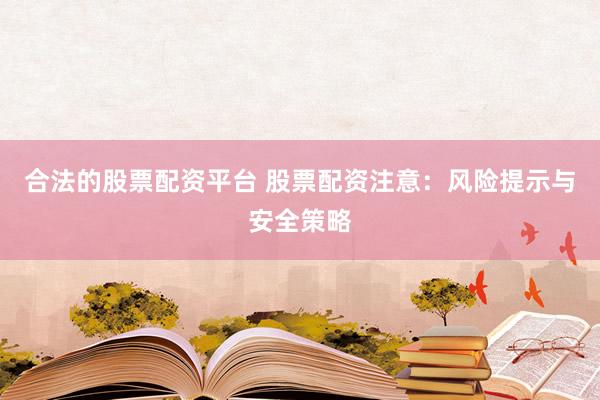 合法的股票配资平台 股票配资注意：风险提示与安全策略