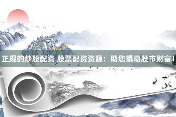 正规的炒股配资 股票配资资源：助您撬动股市财富！