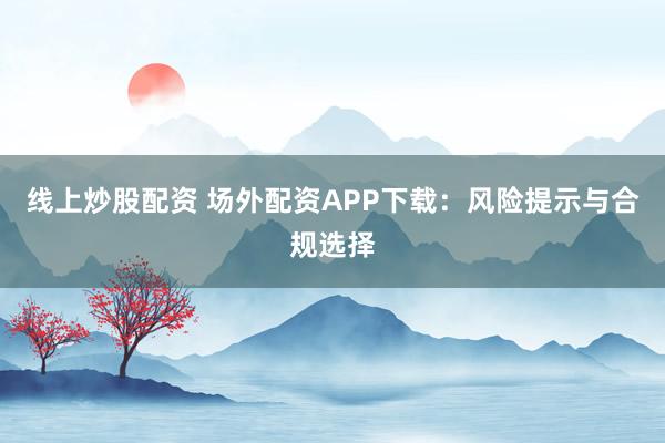 线上炒股配资 场外配资APP下载：风险提示与合规选择