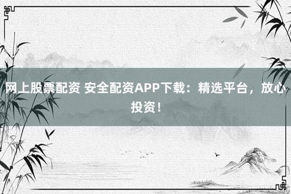 网上股票配资 安全配资APP下载：精选平台，放心投资！