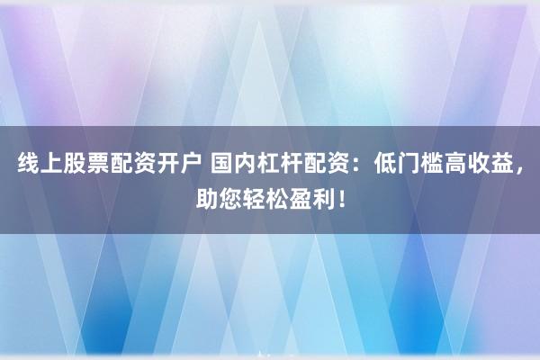 线上股票配资开户 国内杠杆配资：低门槛高收益，助您轻松盈利！