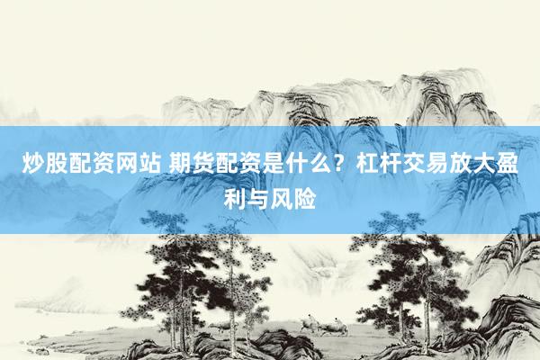 炒股配资网站 期货配资是什么？杠杆交易放大盈利与风险