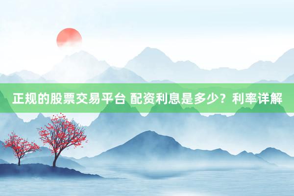 正规的股票交易平台 配资利息是多少？利率详解