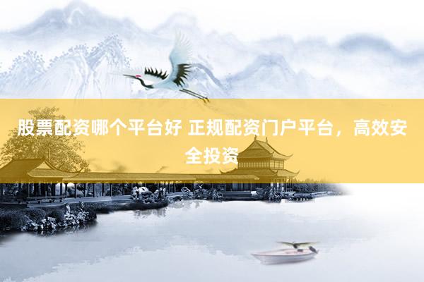 股票配资哪个平台好 正规配资门户平台，高效安全投资