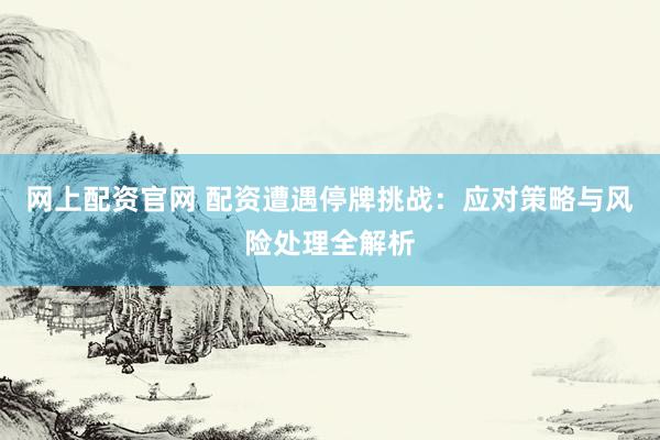 网上配资官网 配资遭遇停牌挑战：应对策略与风险处理全解析