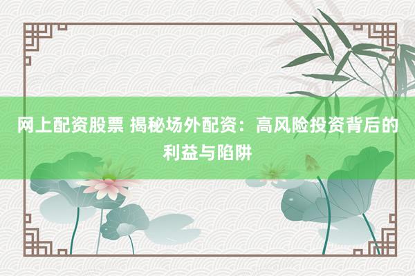 网上配资股票 揭秘场外配资：高风险投资背后的利益与陷阱