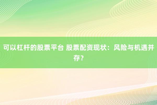 可以杠杆的股票平台 股票配资现状：风险与机遇并存？