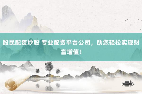 股民配资炒股 专业配资平台公司，助您轻松实现财富增值！