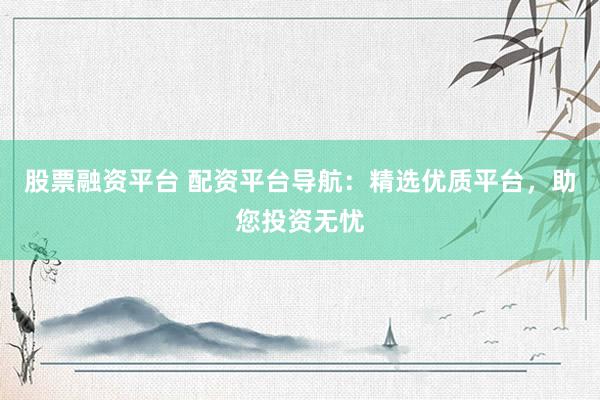 股票融资平台 配资平台导航：精选优质平台，助您投资无忧