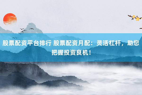 股票配资平台排行 股票配资月配：灵活杠杆，助您把握投资良机！