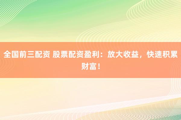 全国前三配资 股票配资盈利：放大收益，快速积累财富！
