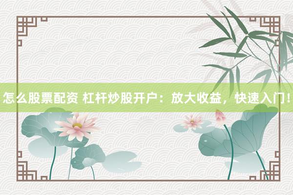 怎么股票配资 杠杆炒股开户：放大收益，快速入门！