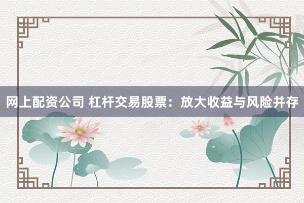 网上配资公司 杠杆交易股票：放大收益与风险并存