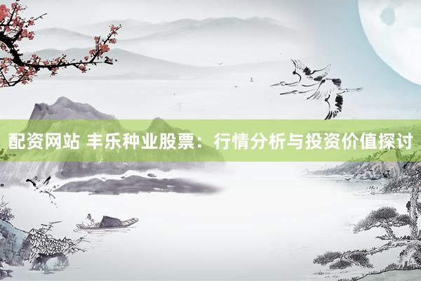 配资网站 丰乐种业股票：行情分析与投资价值探讨