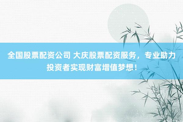 全国股票配资公司 大庆股票配资服务，专业助力投资者实现财富增值梦想！