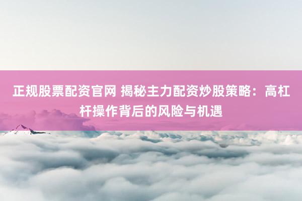 正规股票配资官网 揭秘主力配资炒股策略：高杠杆操作背后的风险与机遇