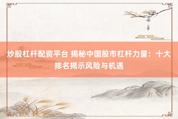 炒股杠杆配资平台 揭秘中国股市杠杆力量：十大排名揭示风险与机遇