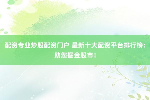 配资专业炒股配资门户 最新十大配资平台排行榜：助您掘金股市！