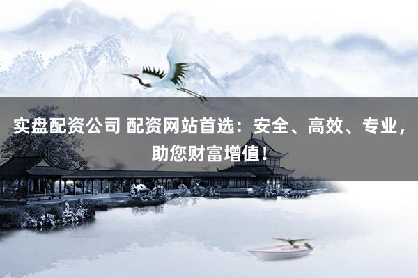 实盘配资公司 配资网站首选：安全、高效、专业，助您财富增值！