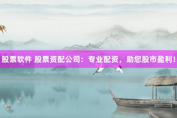 股票软件 股票资配公司：专业配资，助您股市盈利！