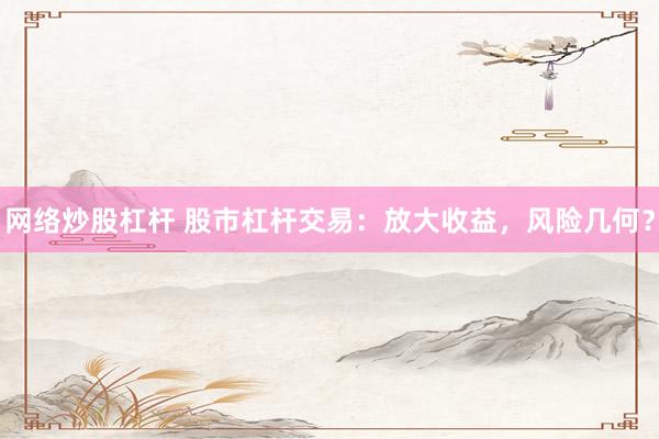 网络炒股杠杆 股市杠杆交易：放大收益，风险几何？