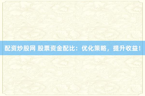 配资炒股网 股票资金配比：优化策略，提升收益！