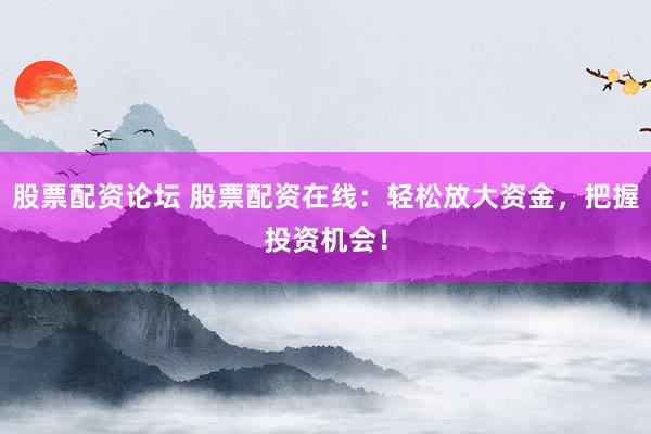 股票配资论坛 股票配资在线：轻松放大资金，把握投资机会！