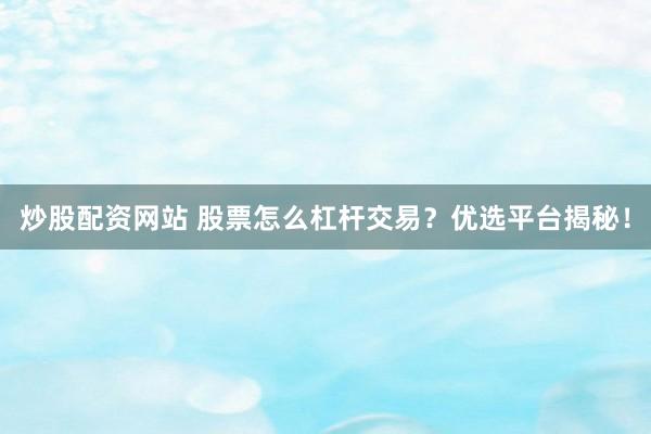 炒股配资网站 股票怎么杠杆交易？优选平台揭秘！