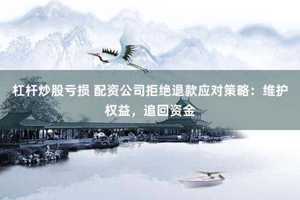 杠杆炒股亏损 配资公司拒绝退款应对策略：维护权益，追回资金